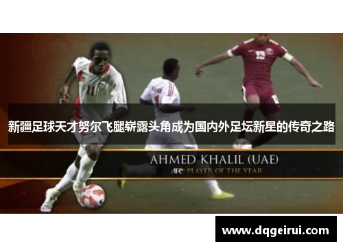 新疆足球天才努尔飞腿崭露头角成为国内外足坛新星的传奇之路