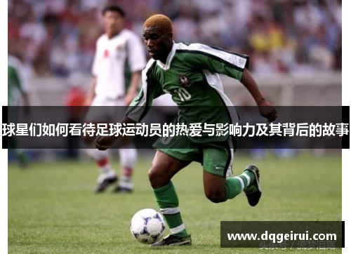 球星们如何看待足球运动员的热爱与影响力及其背后的故事