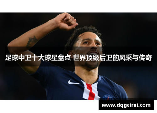 足球中卫十大球星盘点 世界顶级后卫的风采与传奇