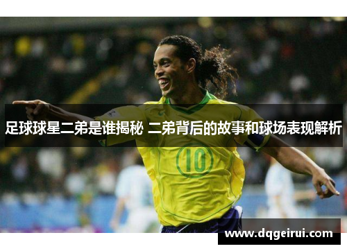 足球球星二弟是谁揭秘 二弟背后的故事和球场表现解析