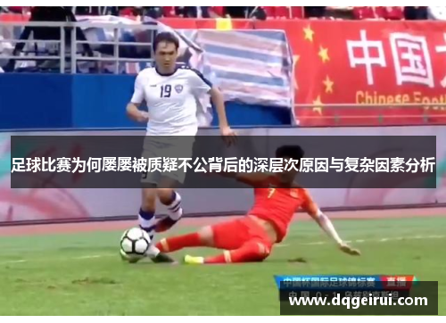 足球比赛为何屡屡被质疑不公背后的深层次原因与复杂因素分析