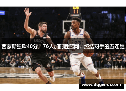 西蒙斯独砍40分，76人加时胜篮网，终结对手的五连胜