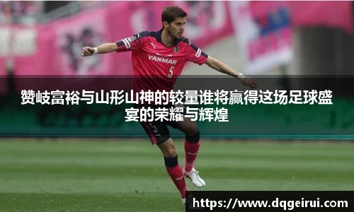beats365赞岐富裕与山形山神的较量谁将赢得这场足球盛宴的荣耀与辉煌